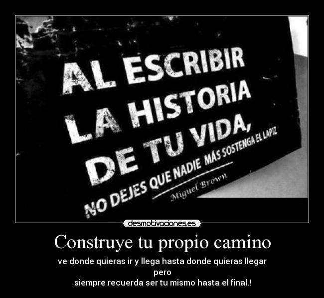 Construye tu propio camino - ve donde quieras ir y llega hasta donde quieras llegar
pero
siempre recuerda ser tu mismo hasta el final.!