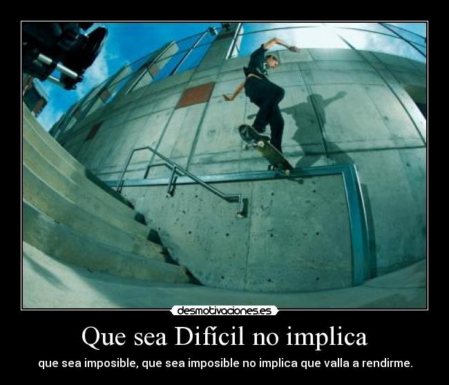 Que sea Difícil no implica - que sea imposible, que sea imposible no implica que valla a rendirme.