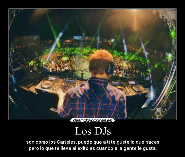 Los DJs - son como los Carteles, puede que a ti te guste lo que haces
pero lo que te lleva al exito es cuando a la gente le gusta.