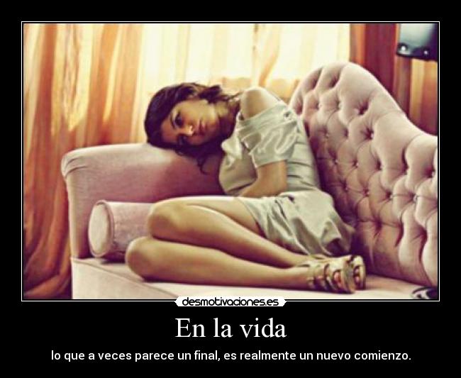 En la vida - lo que a veces parece un final, es realmente un nuevo comienzo.