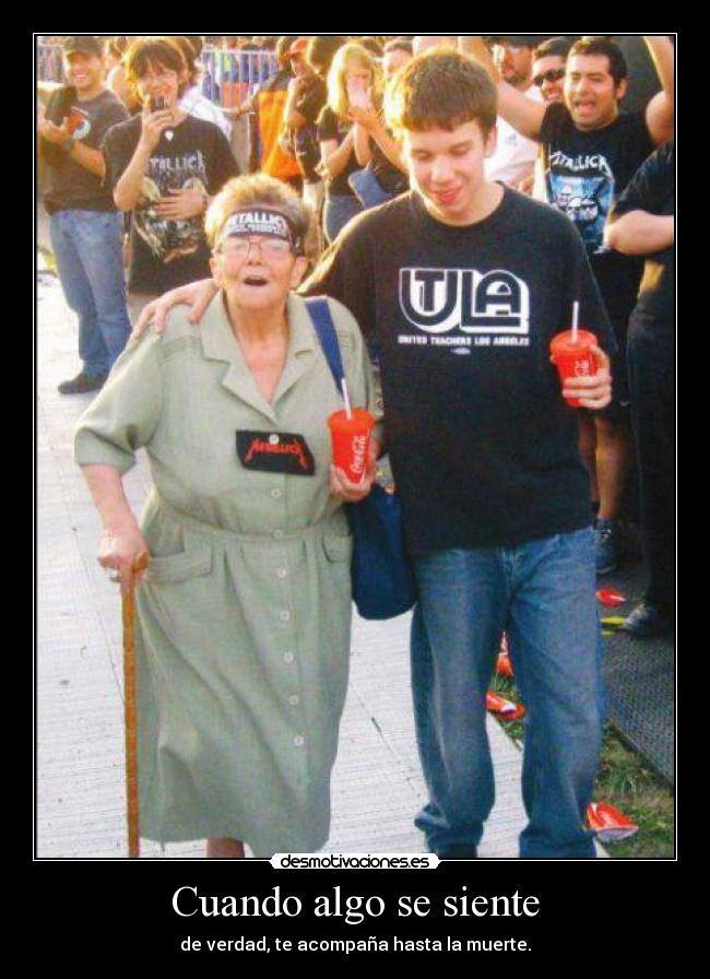 Cuando algo se siente - de verdad, te acompaña hasta la muerte.