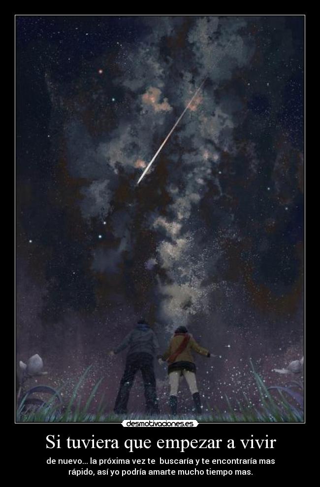 Si tuviera que empezar a vivir - de nuevo... la próxima vez te  buscaría y te encontraría mas
rápido, así yo podría amarte mucho tiempo mas.