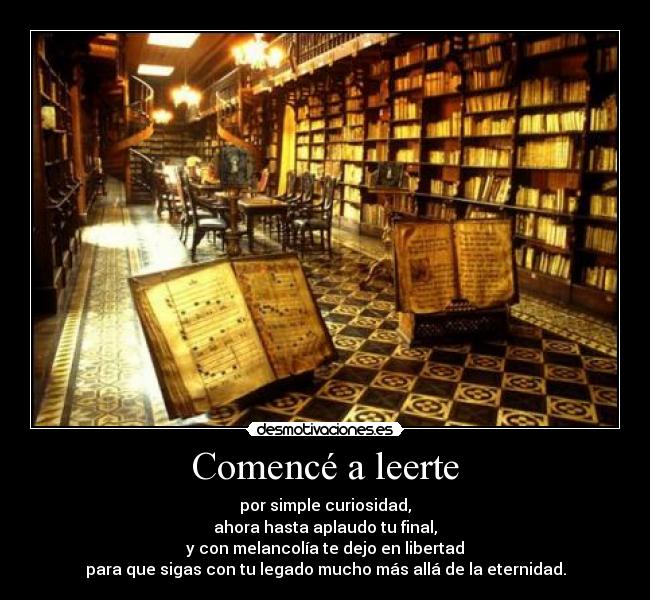 Comencé a leerte - por simple curiosidad,
ahora hasta aplaudo tu final,
y con melancolía te dejo en libertad
para que sigas con tu legado mucho más allá de la eternidad.