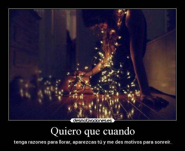 Quiero que cuando - tenga razones para llorar, aparezcas tú y me des motivos para sonreír.