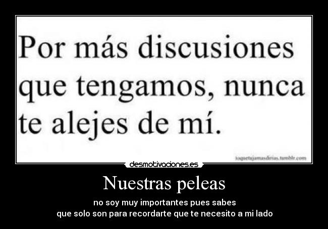 Nuestras peleas - no soy muy importantes pues sabes
que solo son para recordarte que te necesito a mi lado