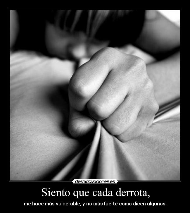 Siento que cada derrota, - me hace más vulnerable, y no más fuerte como dicen algunos.