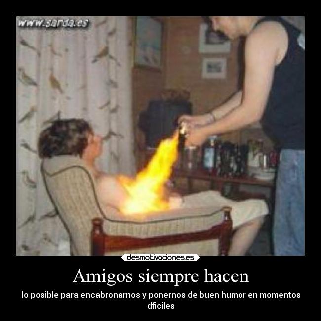 Amigos siempre hacen - lo posible para encabronarnos y ponernos de buen humor en momentos dficiles