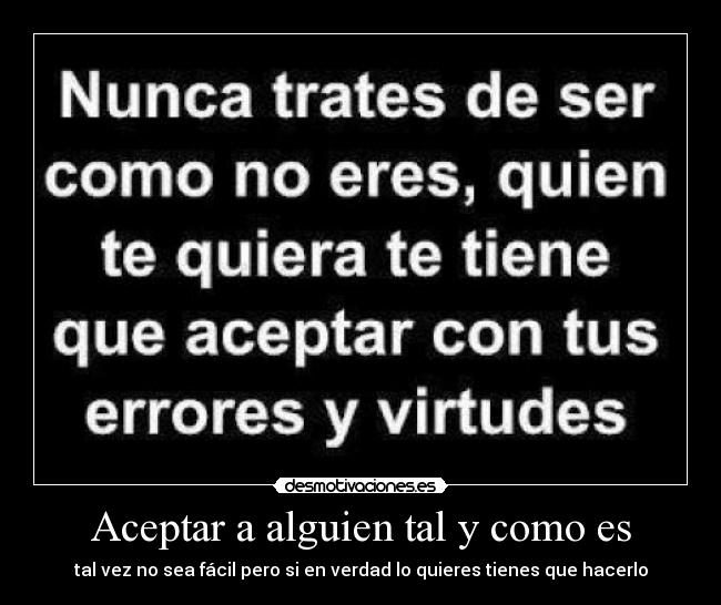 Aceptar a alguien tal y como es - tal vez no sea fácil pero si en verdad lo quieres tienes que hacerlo