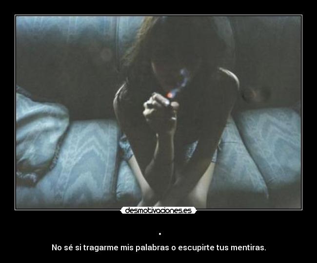 . - No sé si tragarme mis palabras o escupirte tus mentiras.