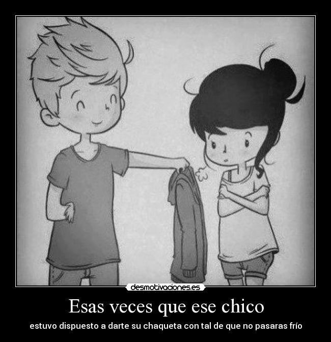 Esas veces que ese chico - estuvo dispuesto a darte su chaqueta con tal de que no pasaras frío