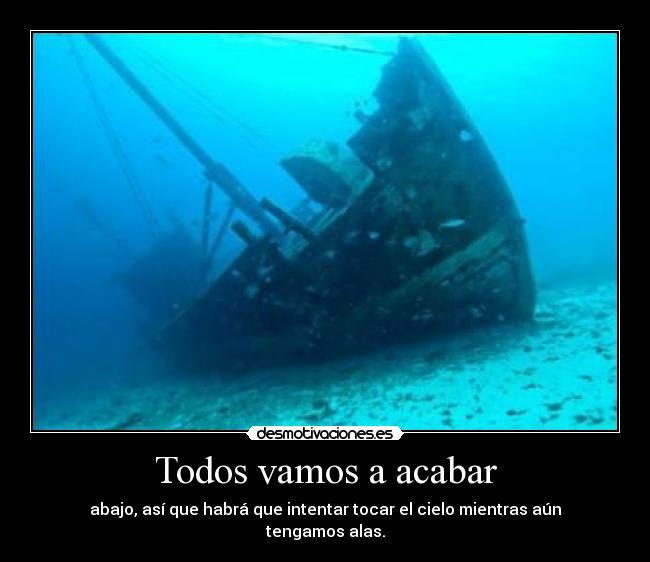 Todos vamos a acabar - abajo, así que habrá que intentar tocar el cielo mientras aún tengamos alas.