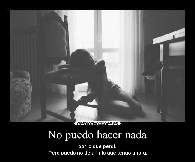 No puedo hacer nada - por lo que perdí. 
Pero puedo no dejar ir lo que tengo ahora.