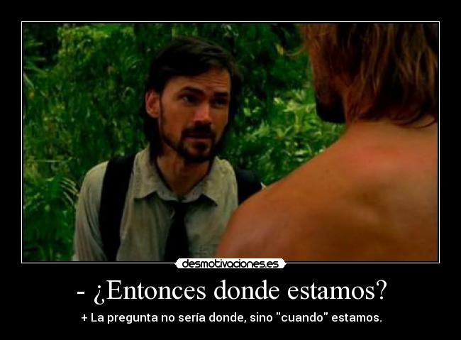 - ¿Entonces donde estamos? - + La pregunta no sería donde, sino cuando estamos.