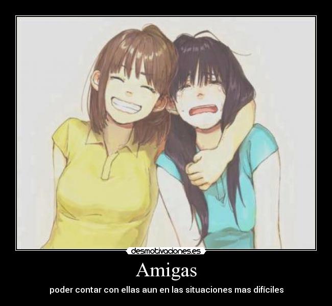 Amigas - poder contar con ellas aun en las situaciones mas difíciles