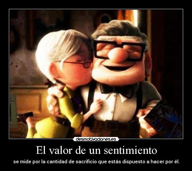 El valor de un sentimiento - se mide por la cantidad de sacrificio que estás dispuesto a hacer por él.