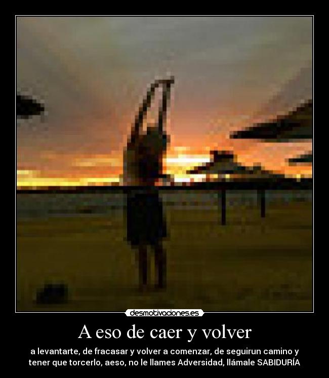 A eso de caer y volver - a levantarte, de fracasar y volver a comenzar, de seguirun camino y
tener que torcerlo, aeso, no le llames Adversidad, llámale SABIDURÍA