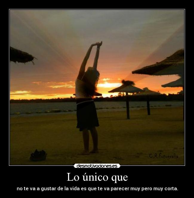 Lo único que - no te va a gustar de la vida es que te va parecer muy pero muy corta.