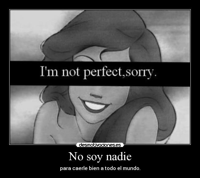 No soy nadie - para caerle bien a todo el mundo.