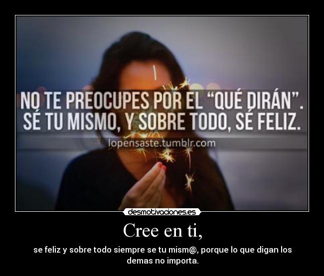 Cree en ti, - se feliz y sobre todo siempre se tu mism@, porque lo que digan los demas no importa.