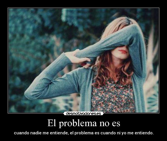 El problema no es - cuando nadie me entiende, el problema es cuando ni yo me entiendo.