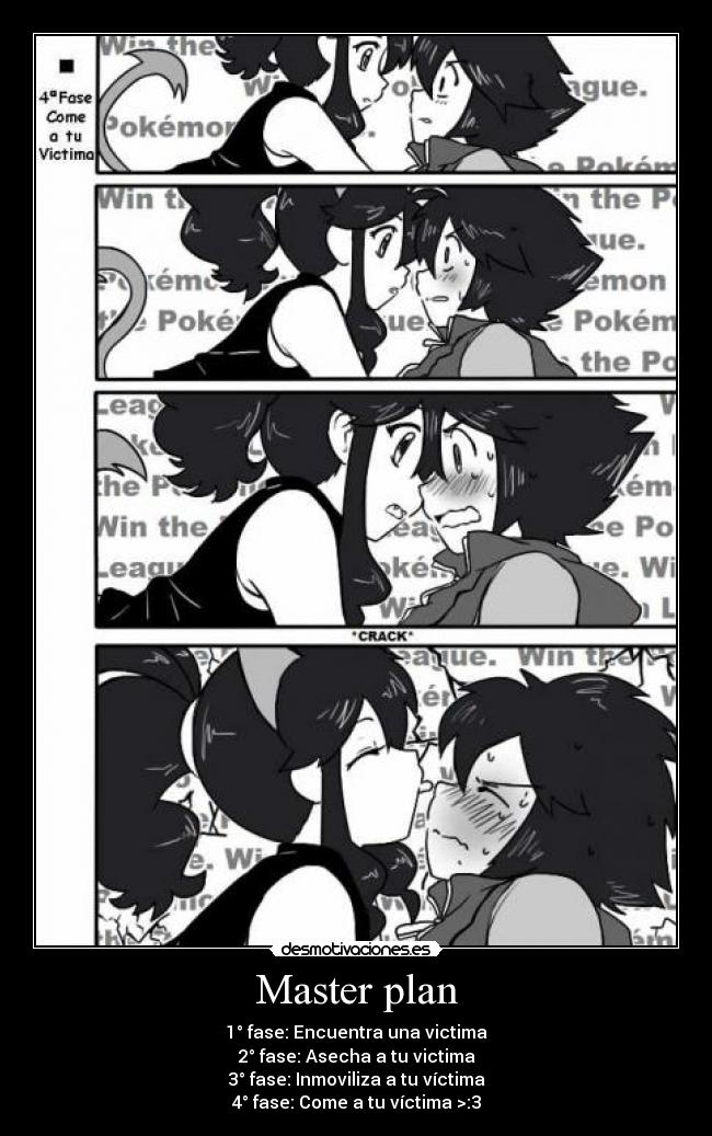 Master plan - 1° fase: Encuentra una victima
2° fase: Asecha a tu victima
3° fase: Inmoviliza a tu víctima
4° fase: Come a tu víctima >:3