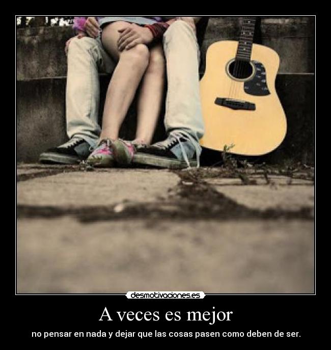 A veces es mejor - no pensar en nada y dejar que las cosas pasen como deben de ser.