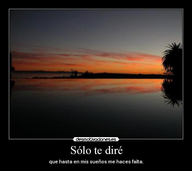 Sólo te diré - que hasta en mis sueños me haces falta.