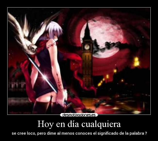 Hoy en día cualquiera - se cree loco, pero dime al menos conoces el significado de la palabra ?