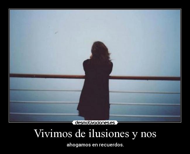 Vivimos de ilusiones y nos - ahogamos en recuerdos.