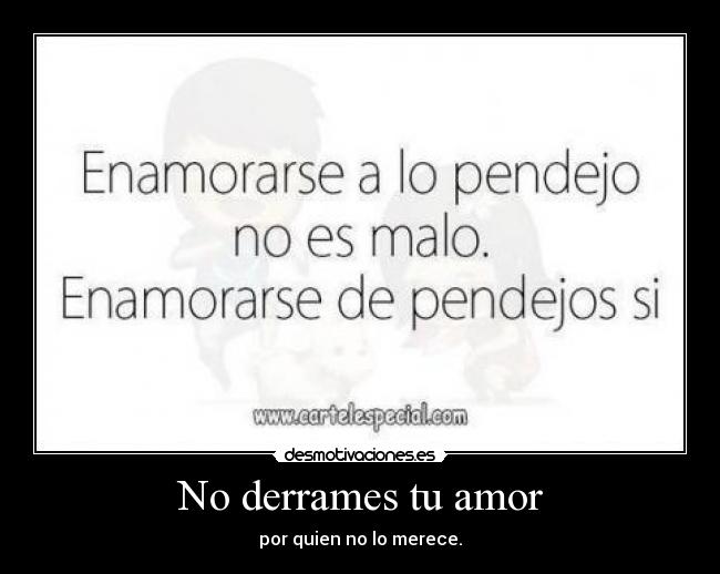 No derrames tu amor - por quien no lo merece.