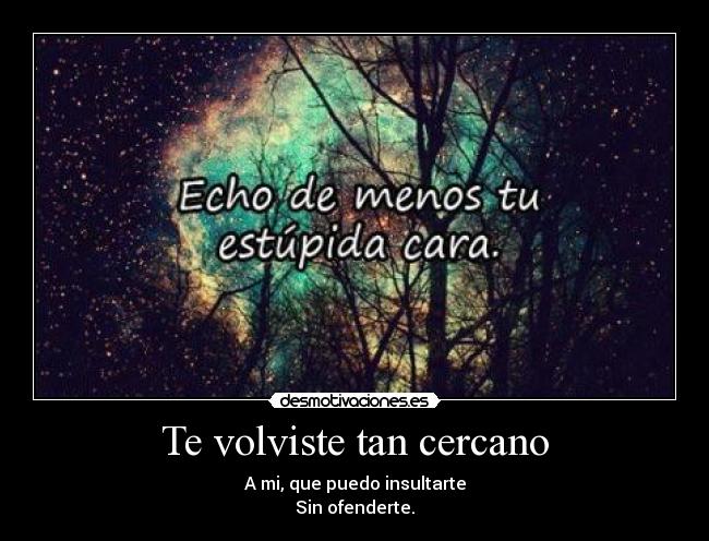 Te volviste tan cercano - A mi, que puedo insultarte
Sin ofenderte.