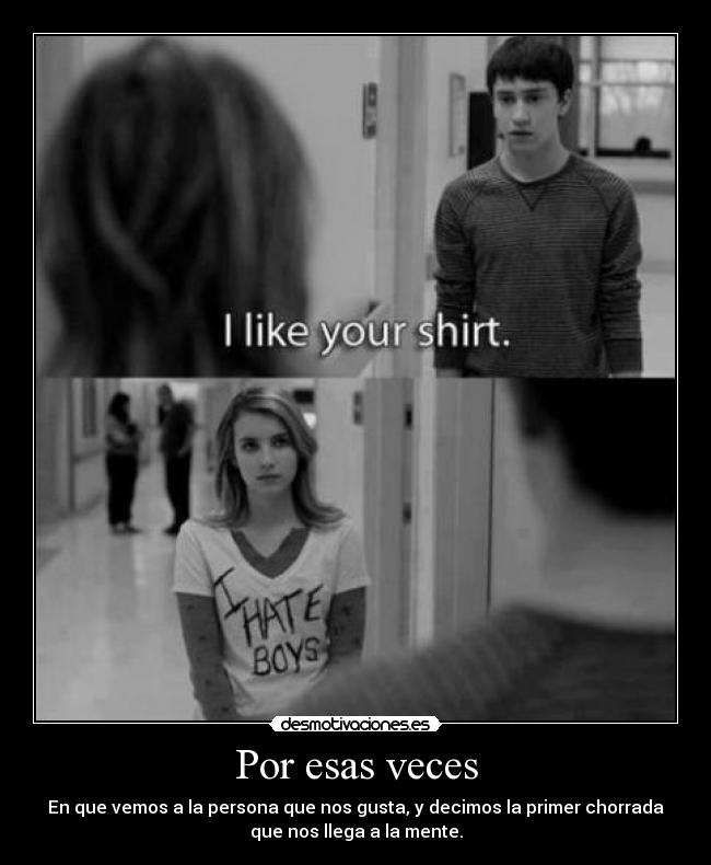Por esas veces - En que vemos a la persona que nos gusta, y decimos la primer chorrada
que nos llega a la mente.