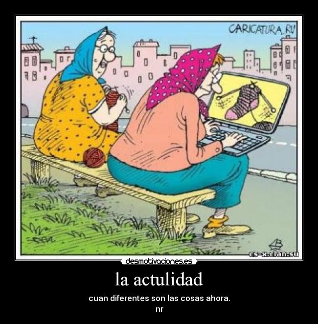 la actulidad - cuan diferentes son las cosas ahora.
nr