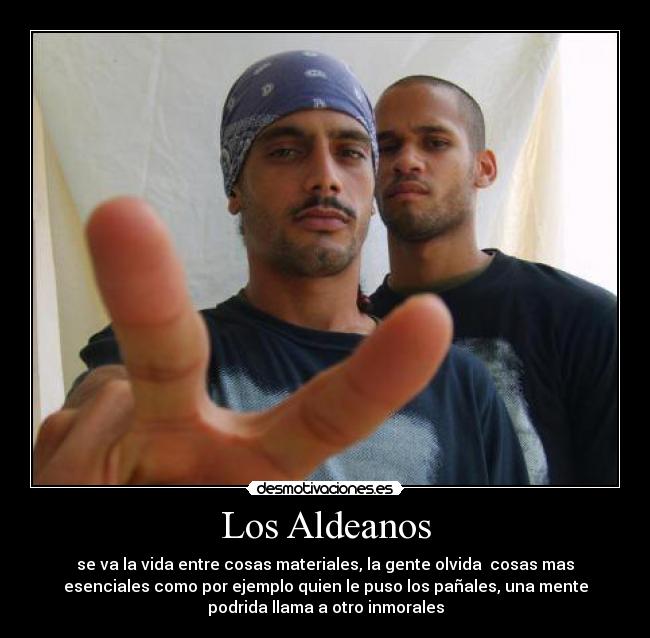 Los Aldeanos - se va la vida entre cosas materiales, la gente olvida cosas mas
esenciales como por ejemplo quien le puso los pañales, una mente
podrida llama a otro inmorales