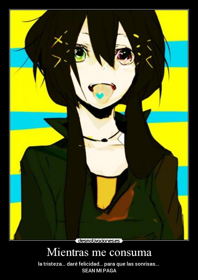 Mientras me consuma - la tristeza... daré felicidad... para que las sonrisas...
SEAN MI PAGA