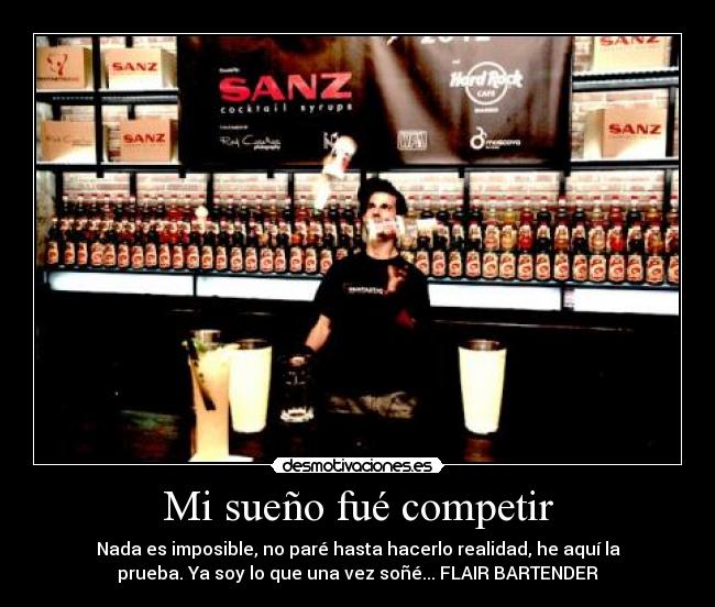 Mi sueño fué competir - Nada es imposible, no paré hasta hacerlo realidad, he aquí la
prueba. Ya soy lo que una vez soñé... FLAIR BARTENDER