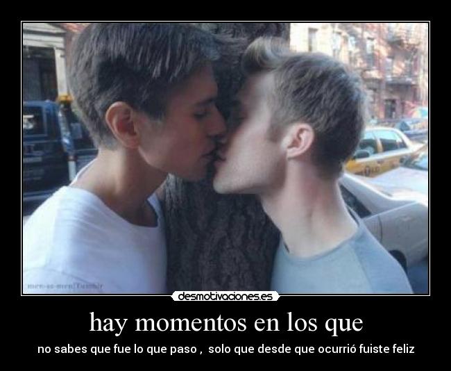 hay momentos en los que - no sabes que fue lo que paso ,  solo que desde que ocurrió fuiste feliz