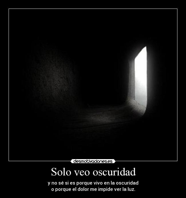 Solo veo oscuridad - y no sé si es porque vivo en la oscuridad
o porque el dolor me impide ver la luz.