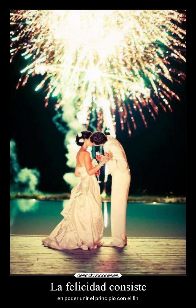 La felicidad consiste - en poder unir el principio con el fin.