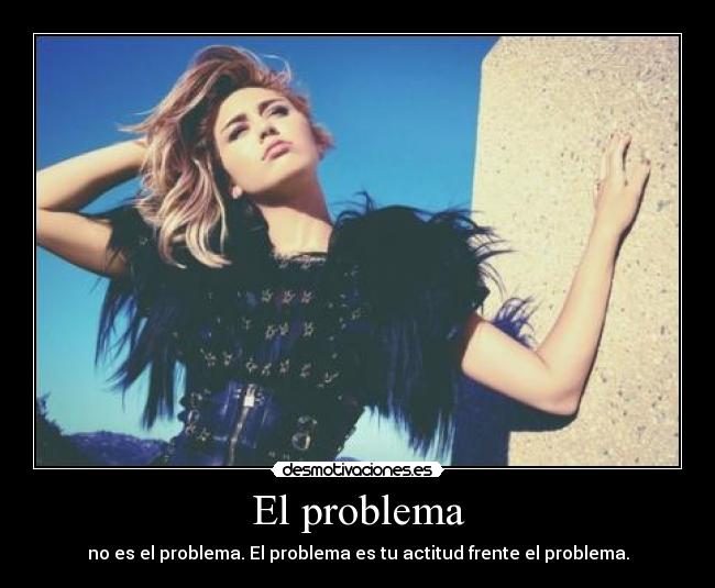 El problema - no es el problema. El problema es tu actitud frente el problema.