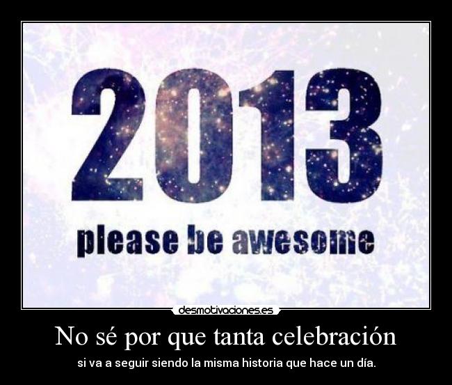 No sé por que tanta celebración - si va a seguir siendo la misma historia que hace un día.