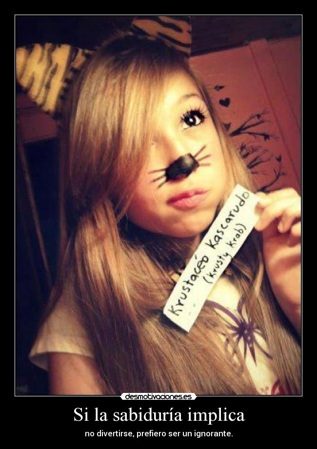 Si la sabiduría implica - no divertirse, prefiero ser un ignorante.