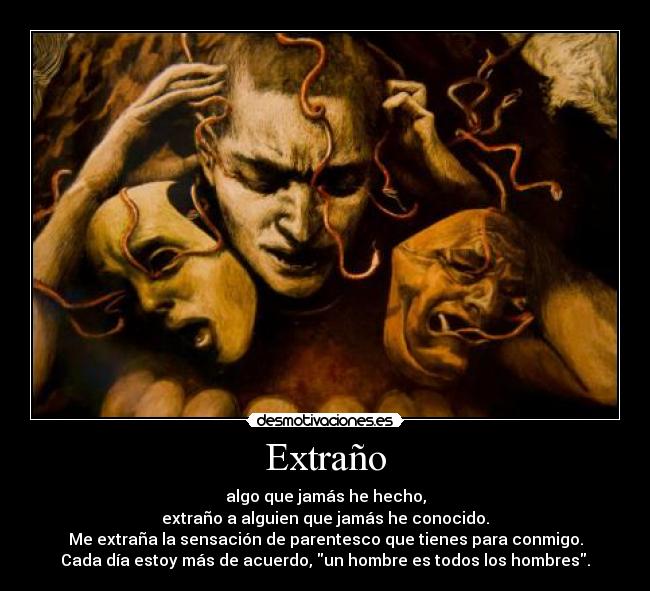 Extraño - algo que jamás he hecho,
extraño a alguien que jamás he conocido.
Me extraña la sensación de parentesco que tienes para conmigo.
Cada día estoy más de acuerdo, un hombre es todos los hombres.