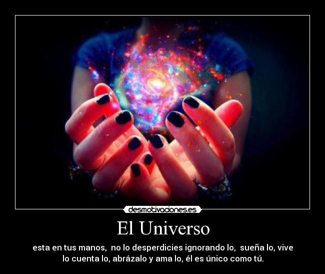 El Universo - esta en tus manos,  no lo desperdicies ignorando lo,  sueña lo, vive
lo cuenta lo, abrázalo y ama lo, él es único como tú.