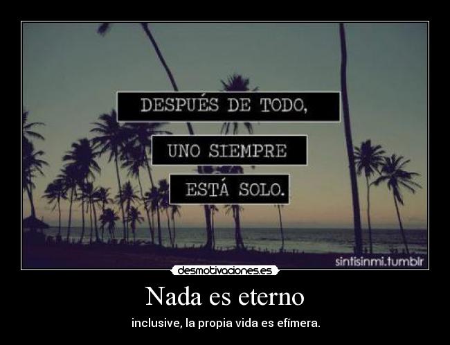 Nada es eterno - inclusive, la propia vida es efímera.