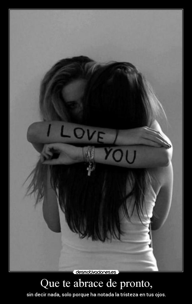 Que te abrace de pronto, - sin decir nada, solo porque ha notada la tristeza en tus ojos.