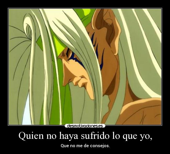 Quien no haya sufrido lo que yo, - Que no me de consejos.