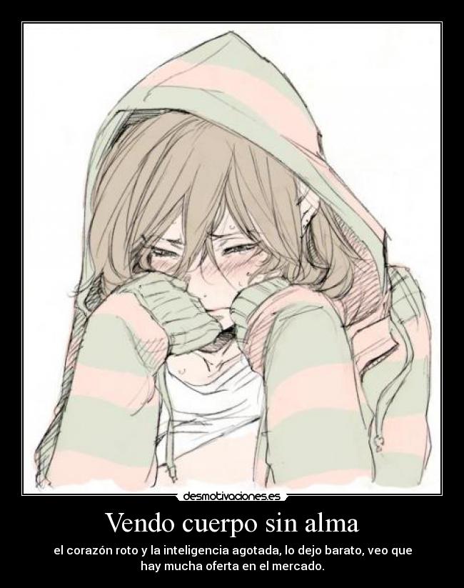 Vendo cuerpo sin alma - el corazón roto y la inteligencia agotada, lo dejo barato, veo que
hay mucha oferta en el mercado.
