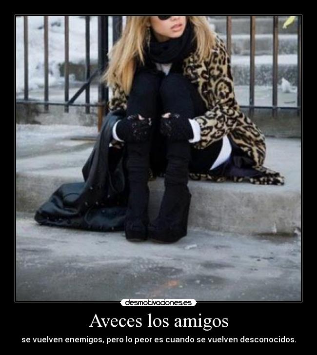 Aveces los amigos - se vuelven enemigos, pero lo peor es cuando se vuelven desconocidos.