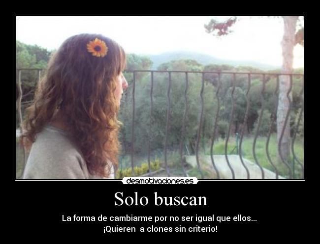 Solo buscan - La forma de cambiarme por no ser igual que ellos...
¡Quieren a clones sin criterio!